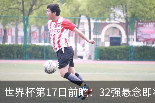 世界杯第17日前瞻：32强悬念即将全部揭晓 39岁超巨争创神迹