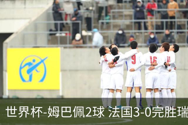 世界杯-姆巴佩2球 法国3-0完胜瑞典将战巴拉圭
