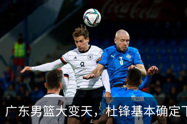 广东男篮大变天，杜锋基本确定下课，六大问题明显，球迷直呼“天亮了”！