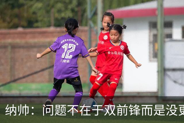 纳帅：问题不在于双前锋而是没更好调动对方防线 传中都很有威胁