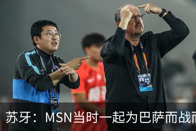 苏牙：MSN当时一起为巴萨而战而非为了个人进球，这让我们变更强