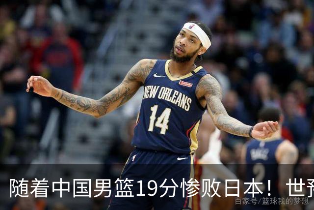 随着中国男篮19分惨败日本！世预赛积分榜出炉：中国出线形势危急