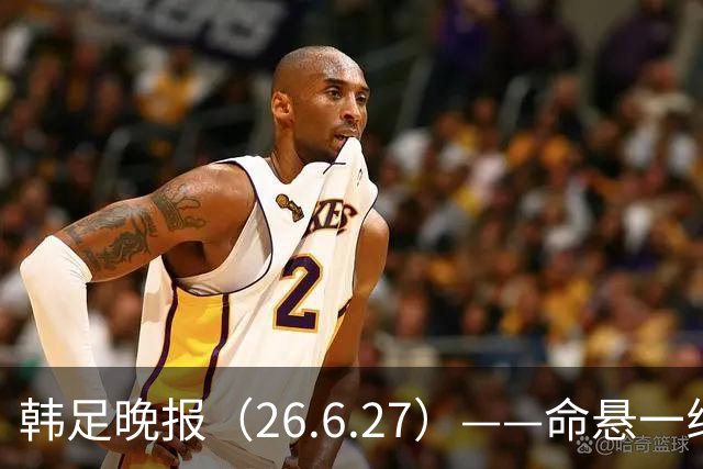 韩足晚报（26.6.27）——命悬一线！韩国男足美加墨之旅即将结束